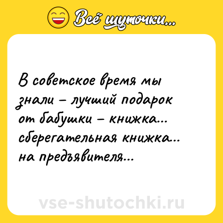 Шутка: В советское время мы знали – лучший подарок от бабушки – книжка… сберегательная книжка… на предъявителя…