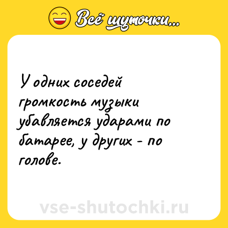 Шутка: У одних соседей громкость музыки убавляется ударами по батарее, у других - по голове.