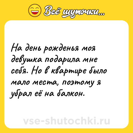 Шутка: На день рожденья моя девушка подарила мне себя. Но в квартире было мало места, поэтому я убрал её на балкон.