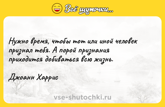 Цитата: Нужно время, чтобы тот или иной человек признал тебя. А порой признания приходится добиваться всю жизнь.Джоанн Харрис