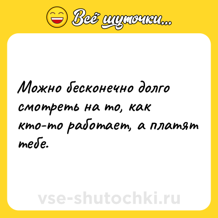 Шутка: Можно бесконечно долго смотреть на то, как кто-то работает, а платят тебе.