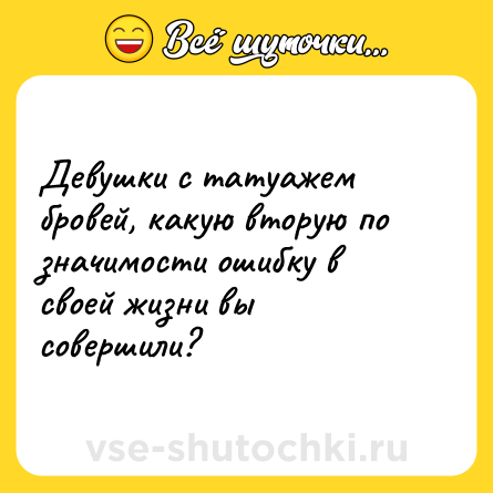 Шутка: Девушки с татуажем бровей, какую вторую по значимости ошибку в своей жизни вы совершили?