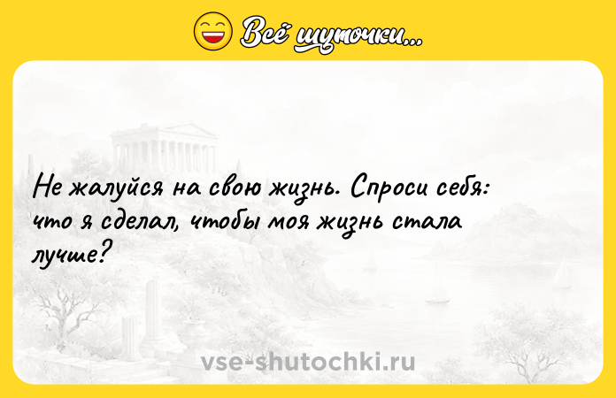 Цитата: Не жалуйся на свою жизнь. Спроси себя: что я сделал, чтобы моя жизнь стала лучше?