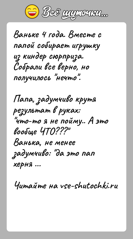 История: Ваньке 4 года. Вместе с папой собирает игрушку из киндер сюрприза. Собрали все верно, но получилось нечто .Папа, задумчиво крутя результат