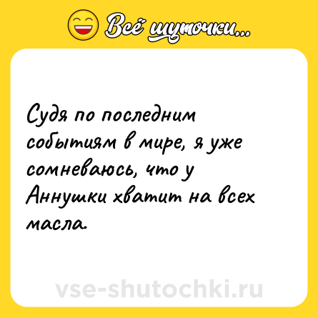 Шутка: Судя по последним событиям в мире, я уже сомневаюсь, что у Аннушки хватит на всех масла.