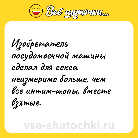 Шутка: Изобретатель посудомоечной машины сделал для секса неизмеримо больше, чем все интим-шопы, вместе взятые.
