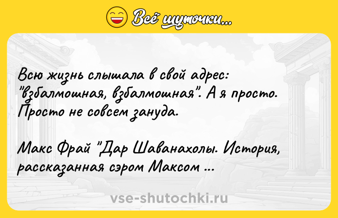 Цитата: Всю жизнь слышала в свой адрес: взбалмошная, взбалмошная . А я просто. Просто не совсем зануда.Макс Фрай Дар Шаванахолы. История, рассказанная сэром Максом из Ехо