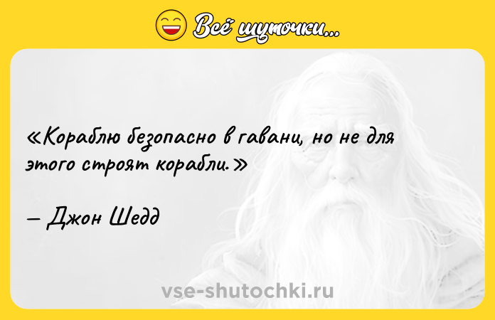 Цитата: Кораблю безопасно в гавани, но не для этого строят корабли.Джон Шедд
