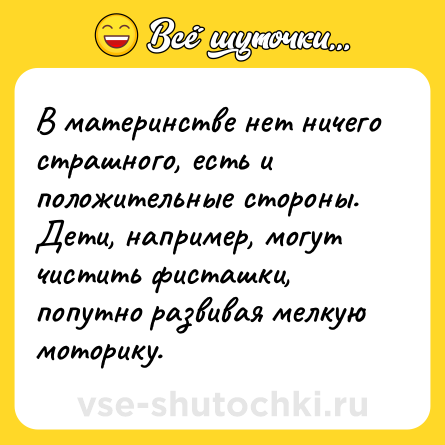 Шутка: В материнстве нет ничего страшного, есть и положительные стороны. Дети, например, могут чистить фисташки, попутно развивая мелкую моторику.