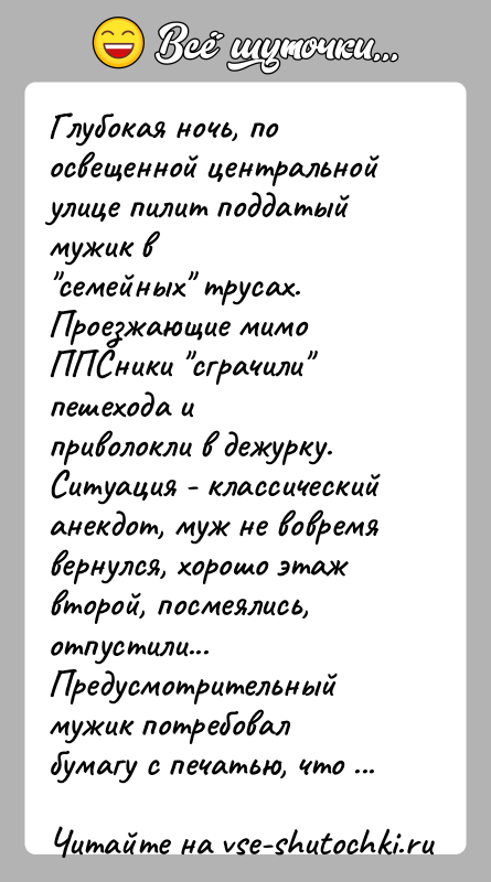 История: Глубокая ночь, по освещенной центральной улице пилит поддатый мужик в семейных трусах. Проезжающие мимо ППСники сграчили пешехода иприволокли в дежурку. Ситуация