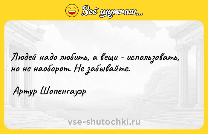 Цитата: Людей надо любить, а вещи - использовать, но не наоборот. Не забывайте. Артур Шопенгауэр