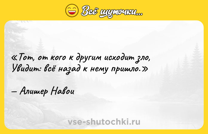 Цитата: Тот, от кого к другим исходит зло,Увидит: всё назад к нему пришло. Алишер Навои