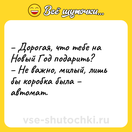 Шутка: – Дорогая, что тебе на Новый Год подарить?<br>– Не важно, милый, лишь бы коробка была – автомат.