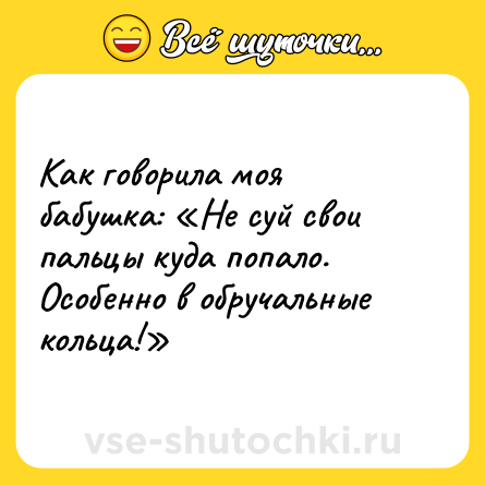 Шутка: Как говорила моя бабушка: «Не суй свои пальцы куда попало. Особенно в обручальные кольца!»