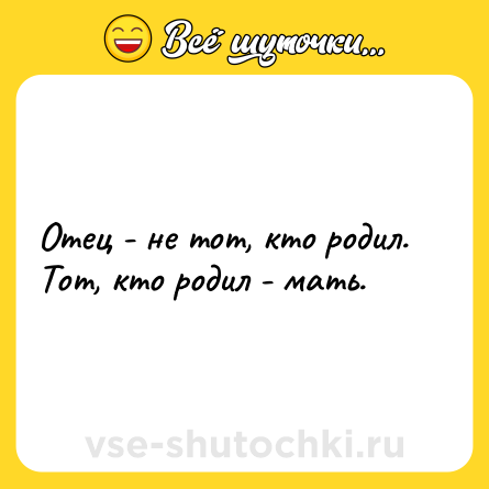 Шутка: Отец - не тот, кто родил. Тот, кто родил - мать.