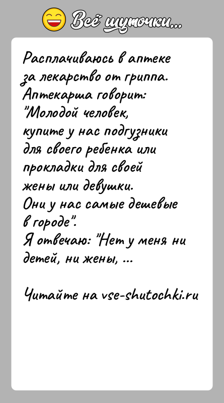 История: Расплачиваюсь в аптеке за лекарство от гриппа.Аптекарша говорит: Молодой человек, купите у нас подгузникидля своего ребенка или прокладки для своей