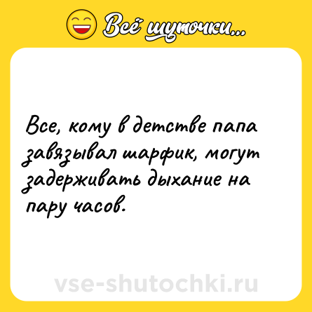 Шутка: Все, кому в детстве папа завязывал шарфик, могут задерживать дыхание на пару часов.