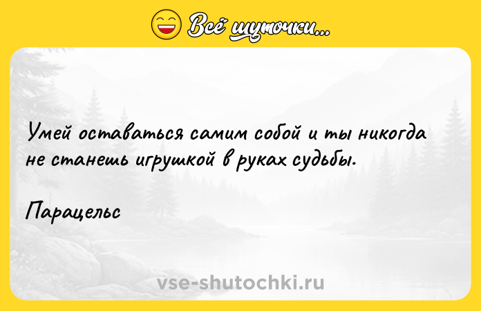 Цитата: Умей оставаться самим собой и ты никогда не станешь игрушкой в руках судьбы. Парацельс