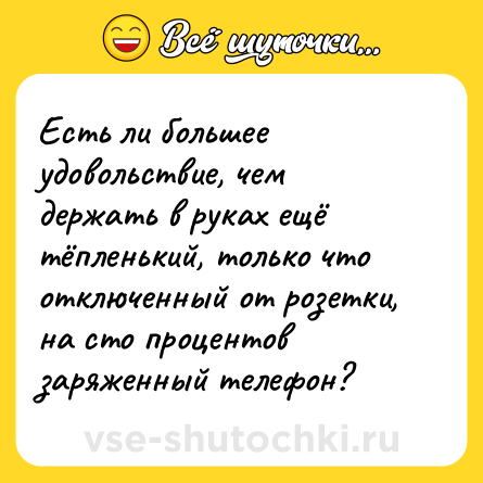 Шутка: Есть ли большее удовольствие, чем держать в руках ещё тёпленький, только что отключенный от розетки, на сто процентов заряженный телефон?