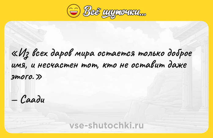 Цитата: Из всех даров мира остается только доброе имя, и несчастен тот, кто не оставит даже этого.Саади