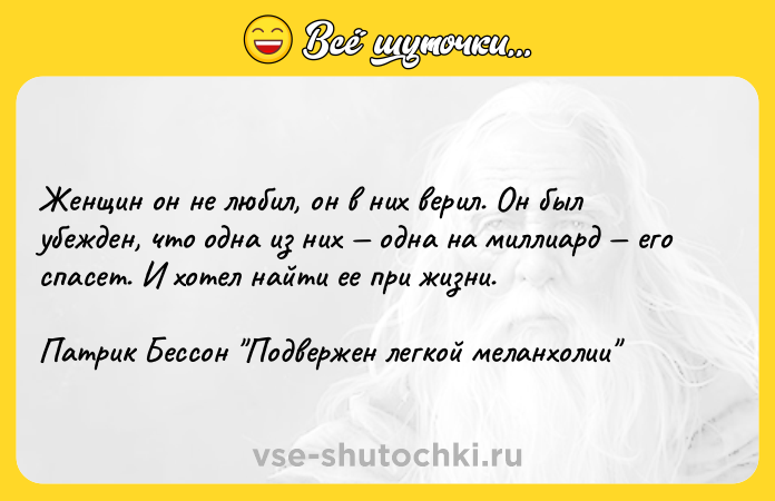 Цитата: Женщин он не любил, он в них верил. Он был убежден, что одна из них одна на миллиард его спасет. И хотел найти ее при жизни.Патрик Бессон Подвержен легкой меланхолии