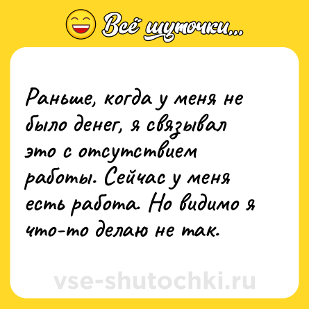 Шутка: Раньше, когда у меня не было денег, я связывал это с отсутствием работы. Сейчас у меня есть работа. Но видимо я что-то делаю не так.