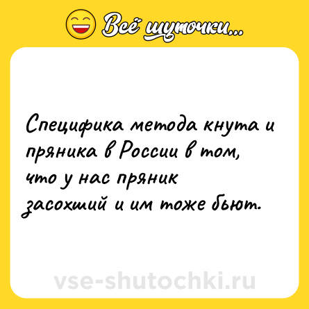 Шутка: Специфика метода кнута и пряника в России в том, что у нас пряник засохший и им тоже бьют.