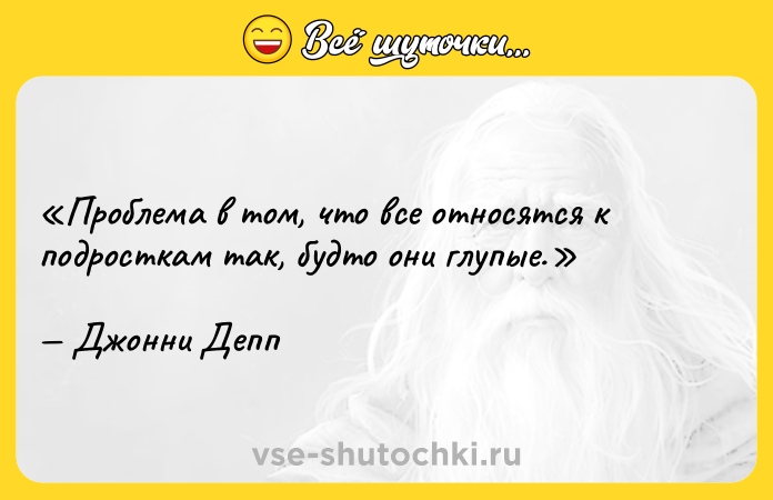 Цитата: Проблема в том, что все относятся к подросткам так, будто они глупые.Джонни Депп