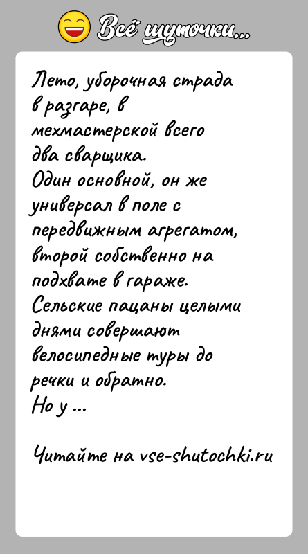 История: Лето, уборочная страда в разгаре, в мехмастерской всего два сварщика.Один основной, он же универсал в поле с передвижным агрегатом, второй