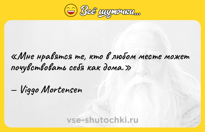 Цитата: Мне нравятся те, кто в любом месте может почувствовать себя как дома.Viggo Mortensen