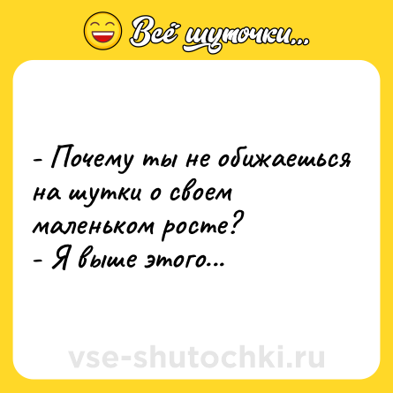 Шутка: - Почему ты не обижаешься на шутки о своем маленьком росте? <br>- Я выше этого...