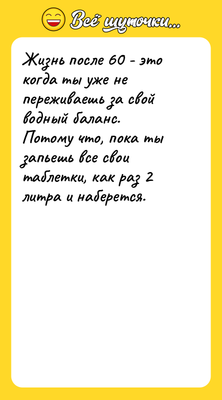 Шутка: Жизнь после 60 - это когда ты уже не переживаешь за свой водный баланс.Потому что, пока ты запьешь все свои таблетки, как раз 2 литра и наберется.
