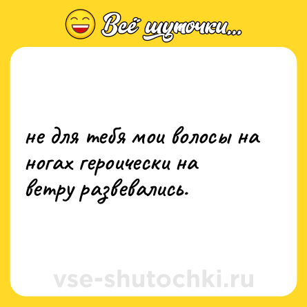 Шутка: не для тебя мои волосы на ногах героически на ветру развевались.