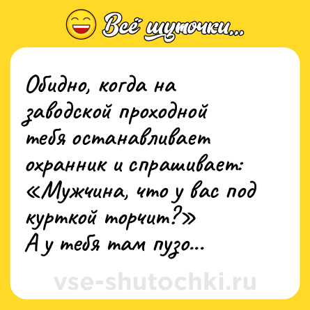 Шутка: Обидно, когда на заводской проходной тебя останавливает охранник и спрашивает: «Мужчина, что у вас под курткой торчит?»<br>А у тебя там пузо...