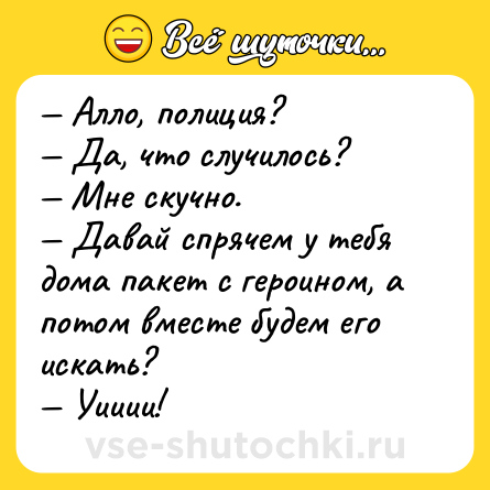 Шутка: — Алло, полиция?<br>— Да, что случилось?<br>— Мне скучно.<br>— Давай спрячем у тебя дома пакет с героином, а потом вместе будем его искать?<br>— Уииии!