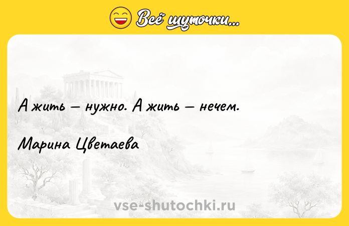 Цитата: А жить нужно. А жить нечем. Марина Цветаева