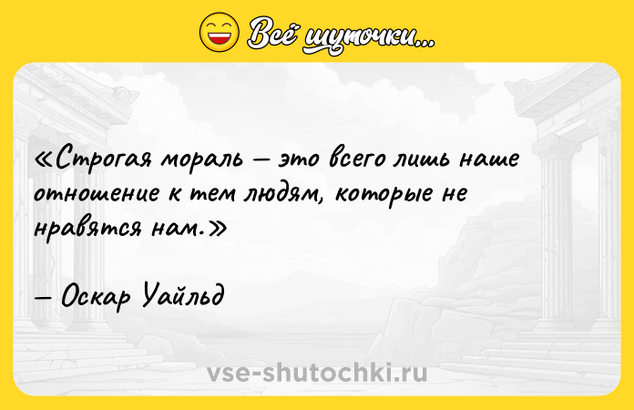 Цитата: Строгая мораль это всего лишь наше отношение к тем людям, которые не нравятся нам.Оскар Уайльд