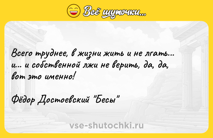 Цитата: Всего труднее, в жизни жить и не лгать... и... и собственной лжи не верить, да, да, вот это именно! Фёдор Достоевский Бесы