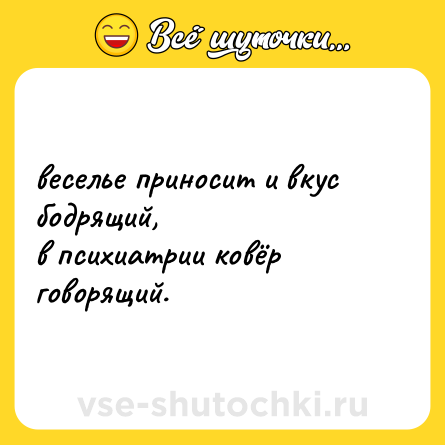Шутка: веселье приносит и вкус бодрящий,  <br>в психиатрии ковёр говорящий.