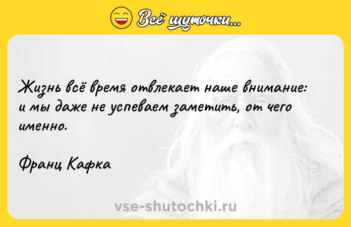 Цитата: Жизнь всё время отвлекает наше внимание: и мы даже не успеваем заметить, от чего именно.Франц Кафка