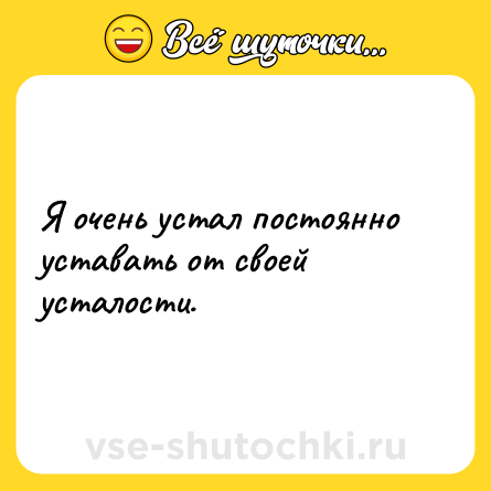 Шутка: Я очень устал постоянно уставать от своей усталости.