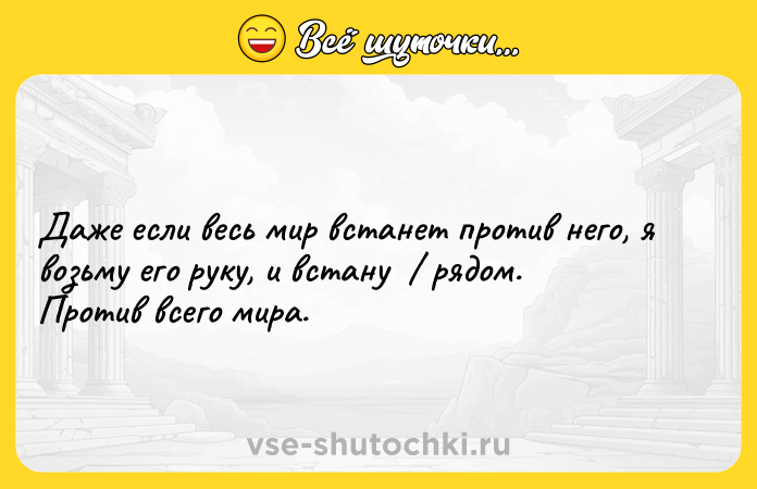 Цитата: Даже если весь мир встанет против него, я возьму его руку, и встану рядом. Против всего мира.