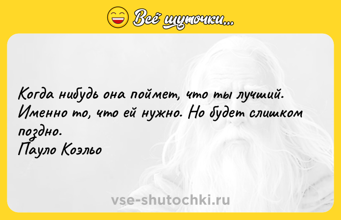 Цитата: Когда нибудь она поймет, что ты лучший. Именно то, что ей нужно. Но будет слишком поздно. Пауло Коэльо