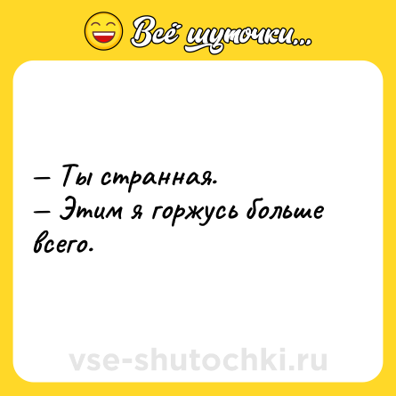 Шутка: — Ты странная.<br>— Этим я горжусь больше всего.