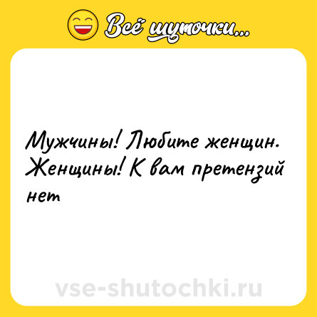 Шутка: Мужчины! Любите женщин. <br>Женщины! К вам претензий нет