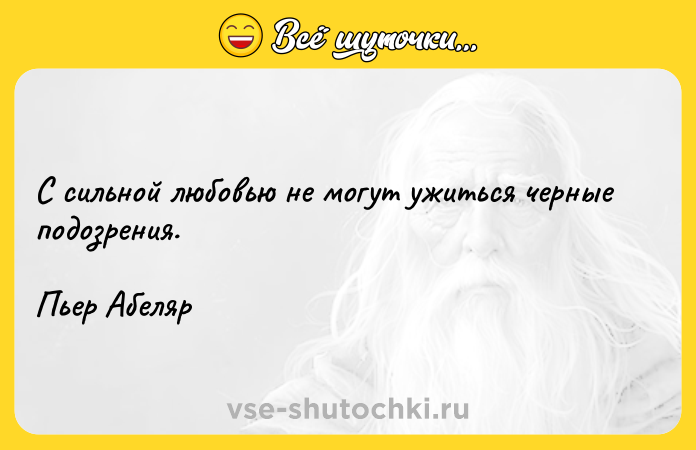 Цитата: С сильной любовью не могут ужиться черные подозрения.Пьер Абеляр