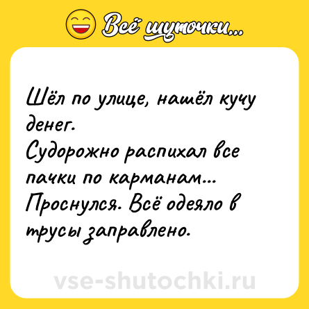 Шутка: Шёл по улице, нашёл кучу денег.<br>Судорожно распихал все пачки по карманам... <br>Проснулся. Всё одеяло в трусы заправлено.