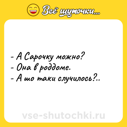 Шутка: - А Сарочку можно?<br>- Она в роддоме.<br>- А шо таки случилось?..