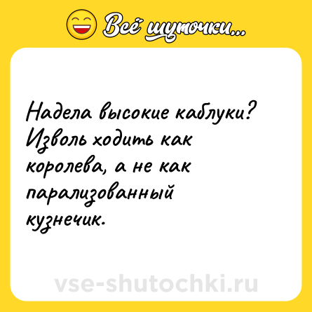 Шутка: Надела высокие каблуки? Изволь ходить как королева, а не как парализованный кузнечик.
