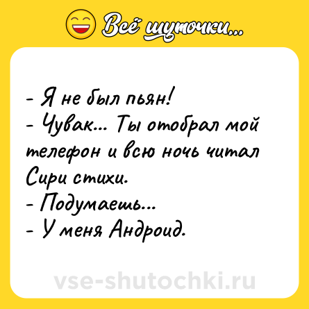 Шутка: - Я не был пьян! <br>- Чувак... Ты отобрал мой телефон и всю ночь читал Сири стихи. <br>- Подумаешь... <br>- У меня Андроид.